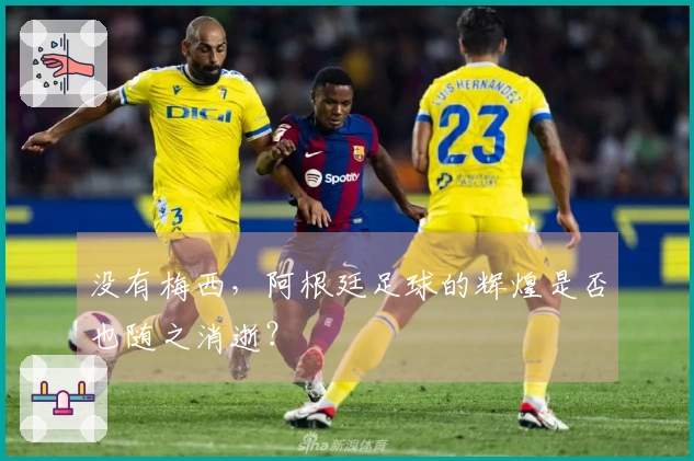 没有梅西，阿根廷足球的辉煌是否也随之消逝？