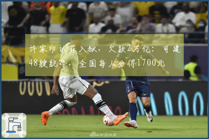 许家印认罪入狱，欠款2万亿：可建48艘航母，全国每人分得1700元
