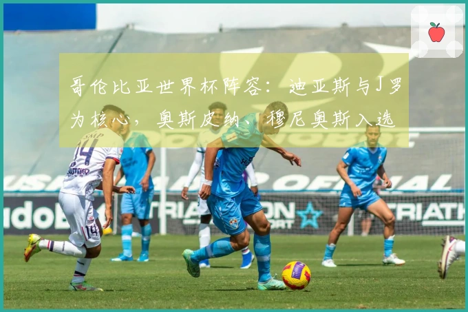 哥伦比亚世界杯阵容：迪亚斯与J罗为核心，奥斯皮纳、穆尼奥斯入选